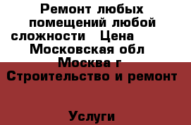Ремонт любых помещений любой сложности › Цена ­ 300 - Московская обл., Москва г. Строительство и ремонт » Услуги   
